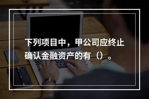 下列项目中，甲公司应终止确认金融资产的有（）。