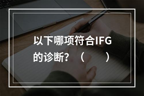 以下哪项符合IFG的诊断？（　　）