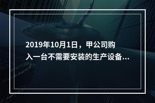 2019年10月1日，甲公司购入一台不需要安装的生产设备，增