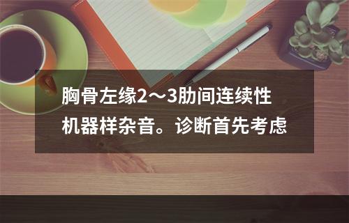 胸骨左缘2～3肋间连续性机器样杂音。诊断首先考虑