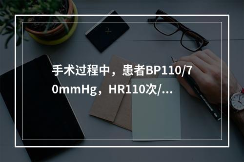 手术过程中，患者BP110/70mmHg，HR110次/分，