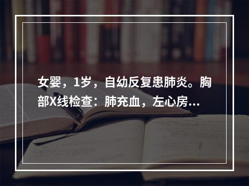 女婴，1岁，自幼反复患肺炎。胸部X线检查：肺充血，左心房、左