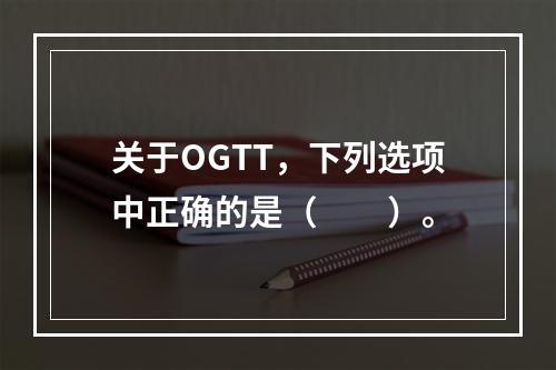 关于OGTT，下列选项中正确的是（　　）。