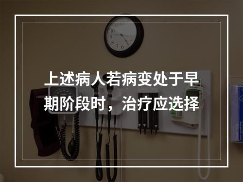 上述病人若病变处于早期阶段时，治疗应选择