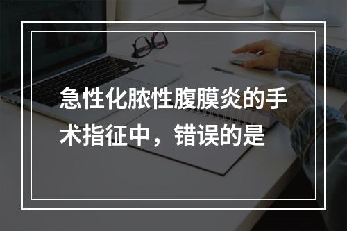 急性化脓性腹膜炎的手术指征中，错误的是