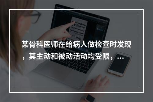 某骨科医师在给病人做检查时发现，其主动和被动活动均受限，应优