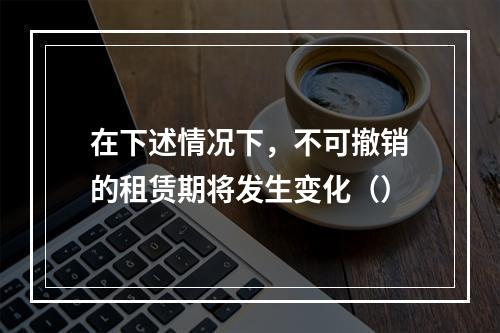 在下述情况下，不可撤销的租赁期将发生变化（）