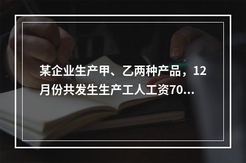 某企业生产甲、乙两种产品，12月份共发生生产工人工资70 0