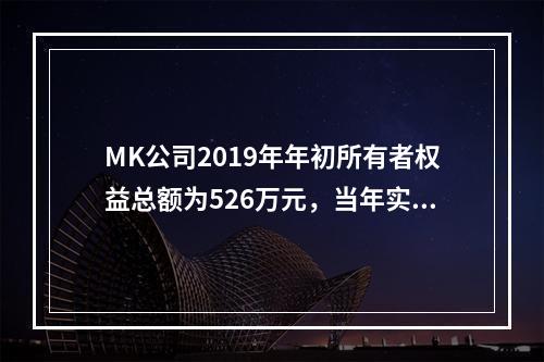 MK公司2019年年初所有者权益总额为526万元，当年实现净