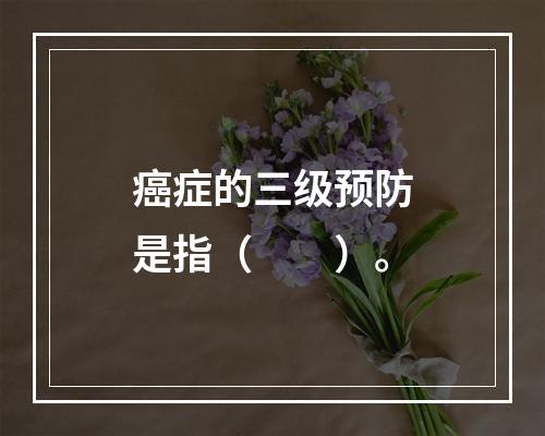 癌症的三级预防是指（　　）。