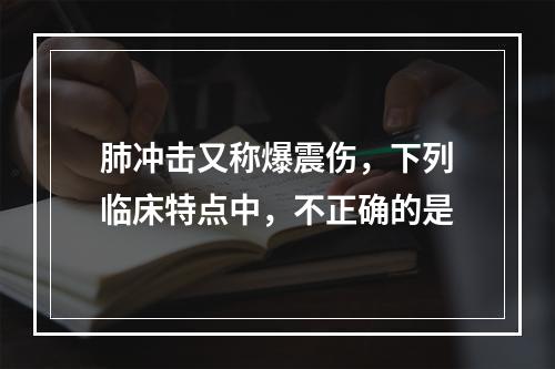 肺冲击又称爆震伤，下列临床特点中，不正确的是