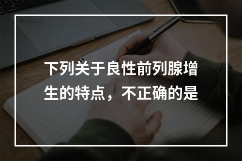 下列关于良性前列腺增生的特点，不正确的是