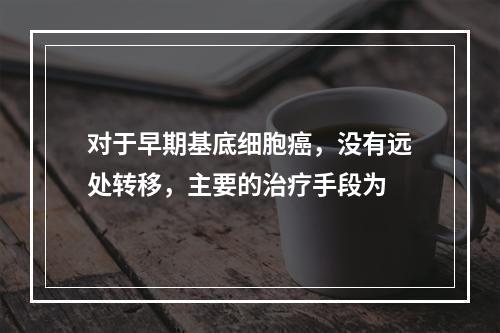 对于早期基底细胞癌，没有远处转移，主要的治疗手段为