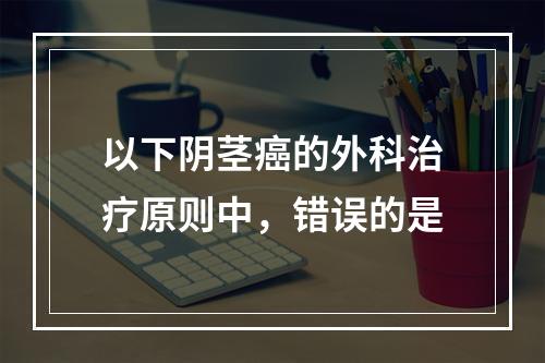 以下阴茎癌的外科治疗原则中，错误的是