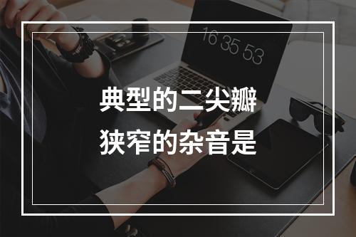 典型的二尖瓣狭窄的杂音是