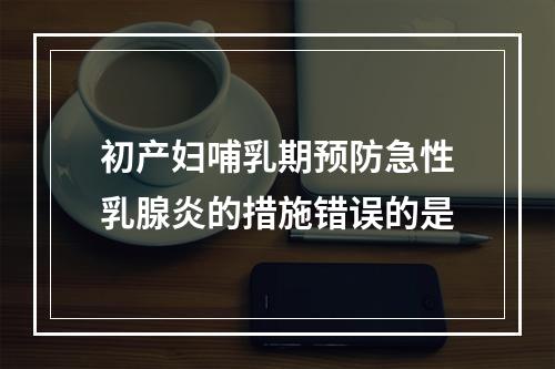 初产妇哺乳期预防急性乳腺炎的措施错误的是