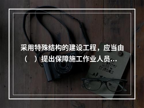 采用特殊结构的建设工程，应当由（　）提出保障施工作业人员安全