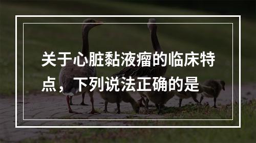 关于心脏黏液瘤的临床特点，下列说法正确的是