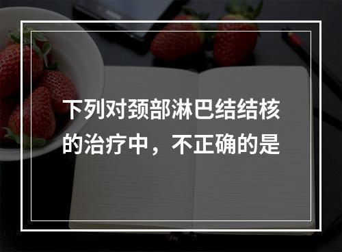 下列对颈部淋巴结结核的治疗中，不正确的是