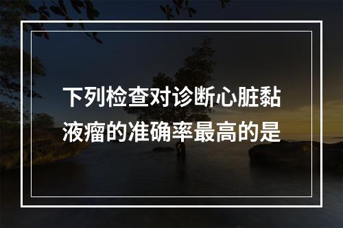 下列检查对诊断心脏黏液瘤的准确率最高的是