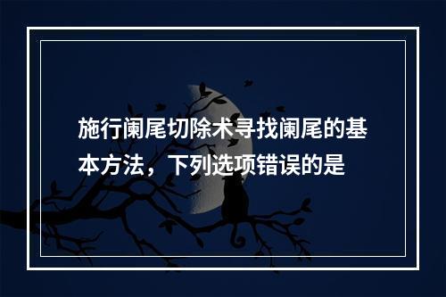 施行阑尾切除术寻找阑尾的基本方法，下列选项错误的是