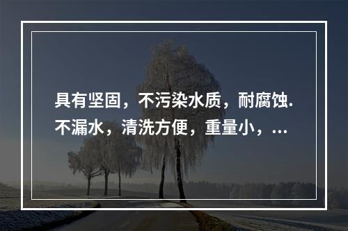 具有坚固，不污染水质，耐腐蚀.不漏水，清洗方便，重量小，不滋