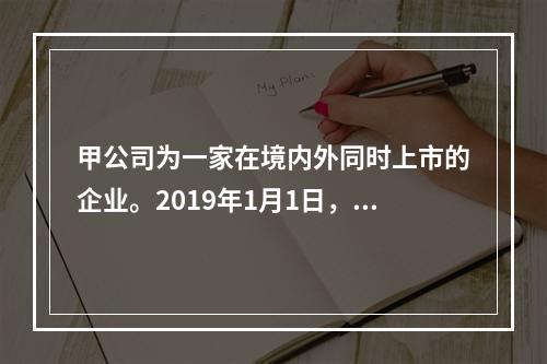 甲公司为一家在境内外同时上市的企业。2019年1月1日，甲公