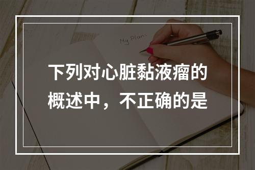 下列对心脏黏液瘤的概述中，不正确的是