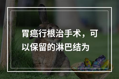 胃癌行根治手术，可以保留的淋巴结为