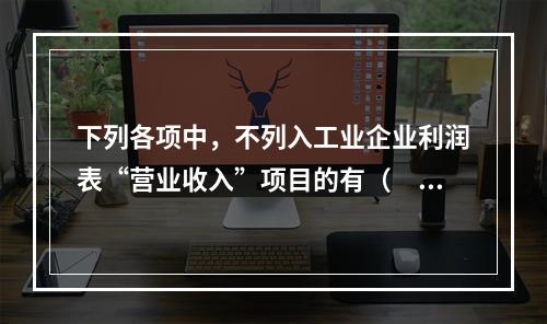 下列各项中，不列入工业企业利润表“营业收入”项目的有（　　）