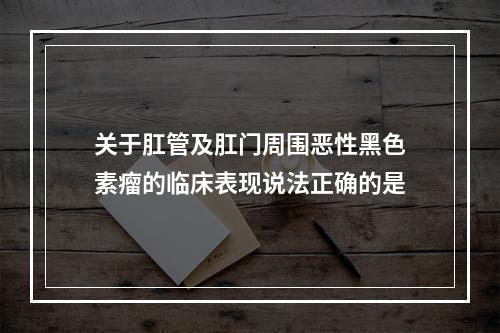 关于肛管及肛门周围恶性黑色素瘤的临床表现说法正确的是