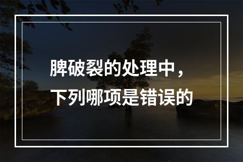 脾破裂的处理中，下列哪项是错误的