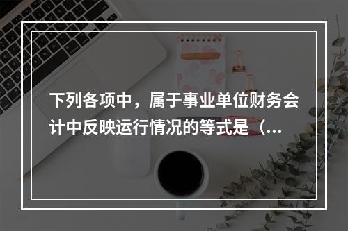 下列各项中，属于事业单位财务会计中反映运行情况的等式是（　）