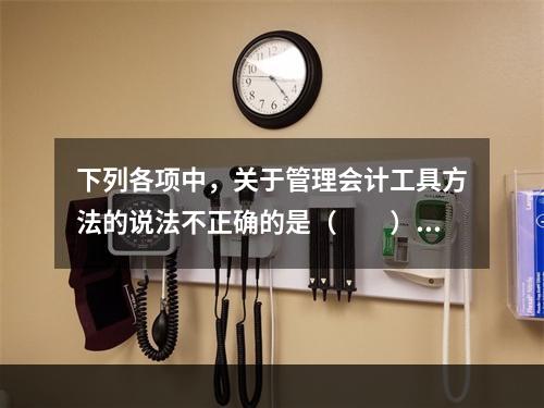 下列各项中，关于管理会计工具方法的说法不正确的是（　　）。