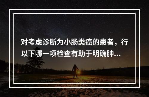 对考虑诊断为小肠类癌的患者，行以下哪一项检查有助于明确肿瘤的