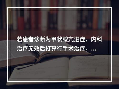 若患者诊断为甲状腺亢进症，内科治疗无效后打算行手术治疗，下列