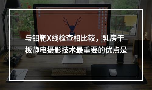 与钼靶X线检查相比较，乳房干板静电摄影技术最重要的优点是