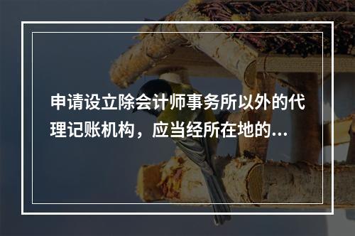 申请设立除会计师事务所以外的代理记账机构，应当经所在地的县级