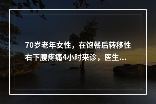 70岁老年女性，在饱餐后转移性右下腹疼痛4小时来诊，医生给予