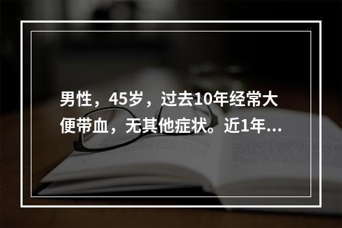 男性，45岁，过去10年经常大便带血，无其他症状。近1年便血