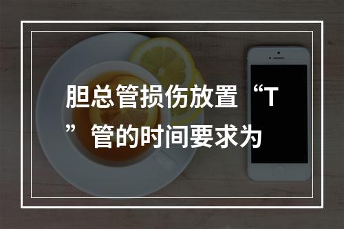 胆总管损伤放置“T”管的时间要求为