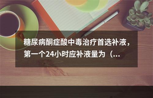 糖尿病酮症酸中毒治疗首选补液，第一个24小时应补液量为（　　