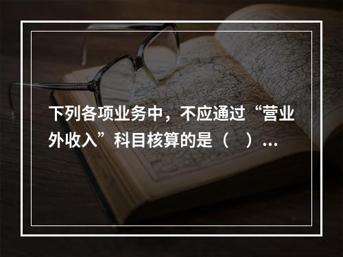 下列各项业务中，不应通过“营业外收入”科目核算的是（　）。