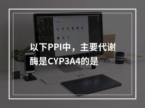 以下PPI中，主要代谢酶是CYP3A4的是