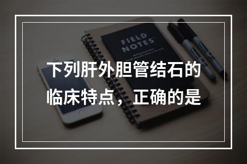 下列肝外胆管结石的临床特点，正确的是