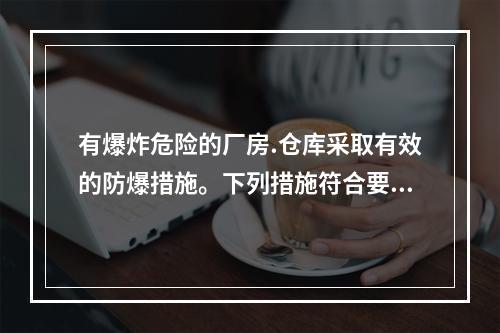 有爆炸危险的厂房.仓库采取有效的防爆措施。下列措施符合要求的