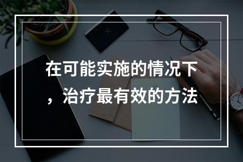 在可能实施的情况下，治疗最有效的方法