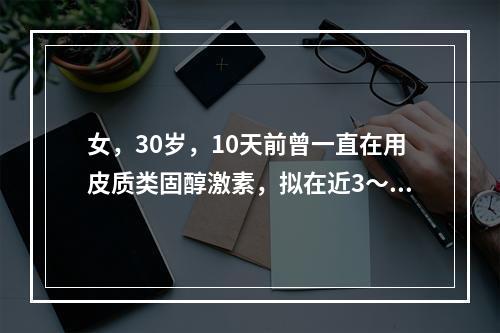 女，30岁，10天前曾一直在用皮质类固醇激素，拟在近3～5天