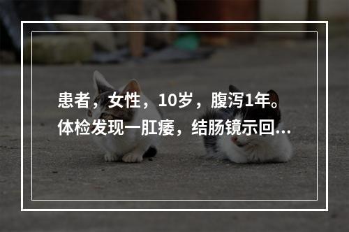 患者，女性，10岁，腹泻1年。体检发现一肛痿，结肠镜示回盲部