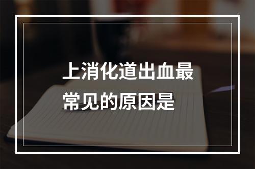 上消化道出血最常见的原因是